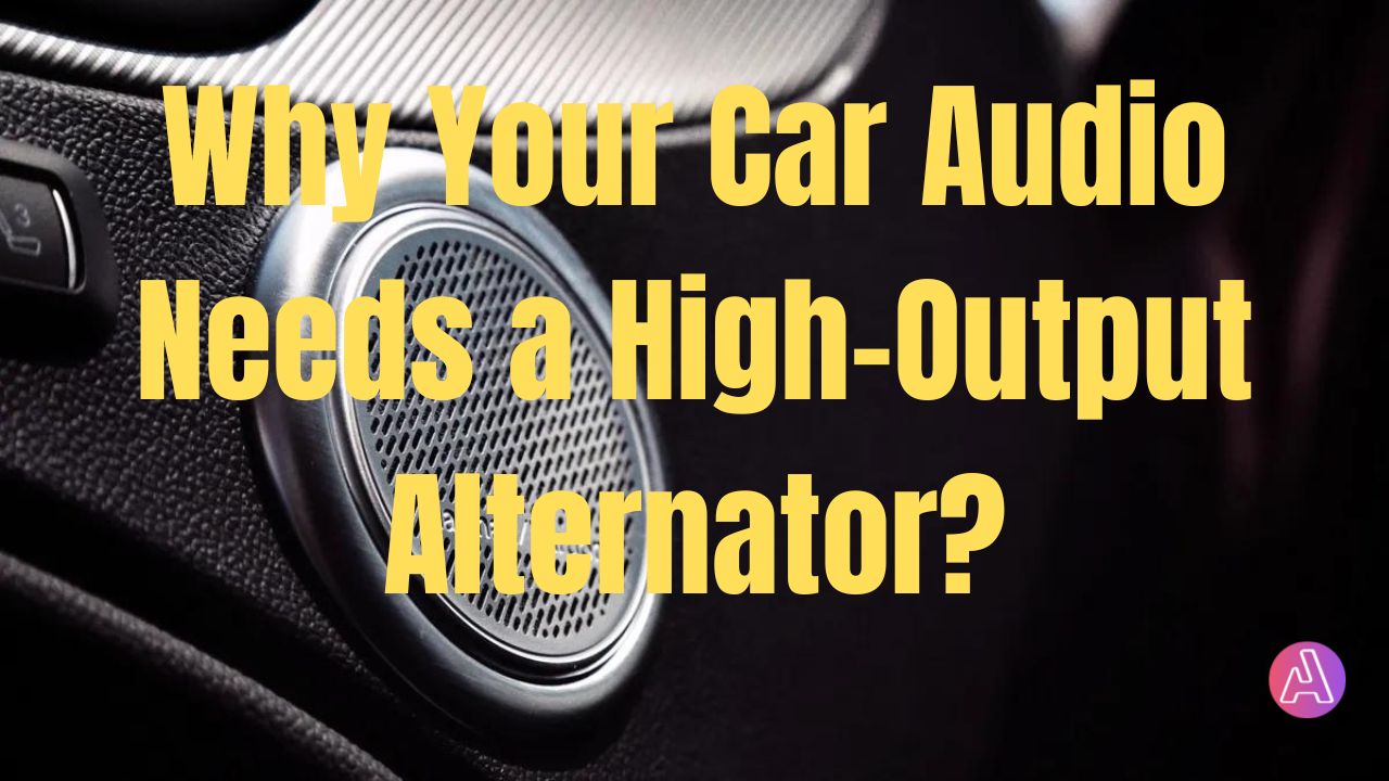 why your car audio needs a high output alternator ?